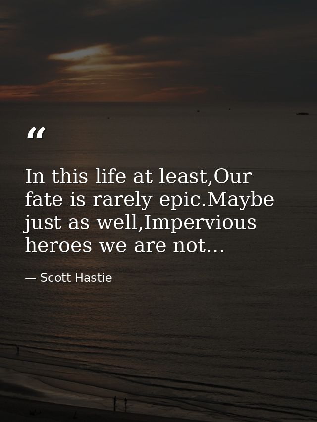 In this life at least,Our fate is rarely epic.Maybe just as well,Impervious heroes we are not… — Scott Hastie