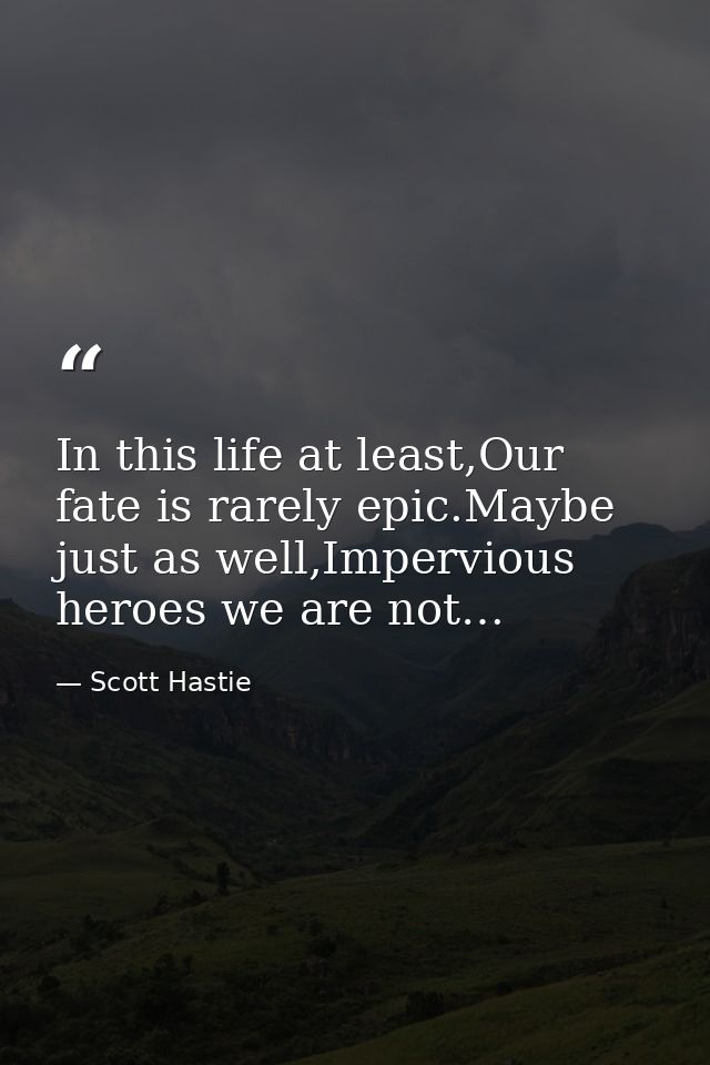 In this life at least,Our fate is rarely epic.Maybe just as well,Impervious heroes we are not… — Scott Hastie