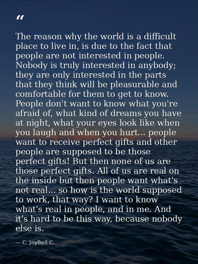 The reason why the world is a difficult place to live in, is due to the fact that people are not interested in people. N — C. JoyBell C.