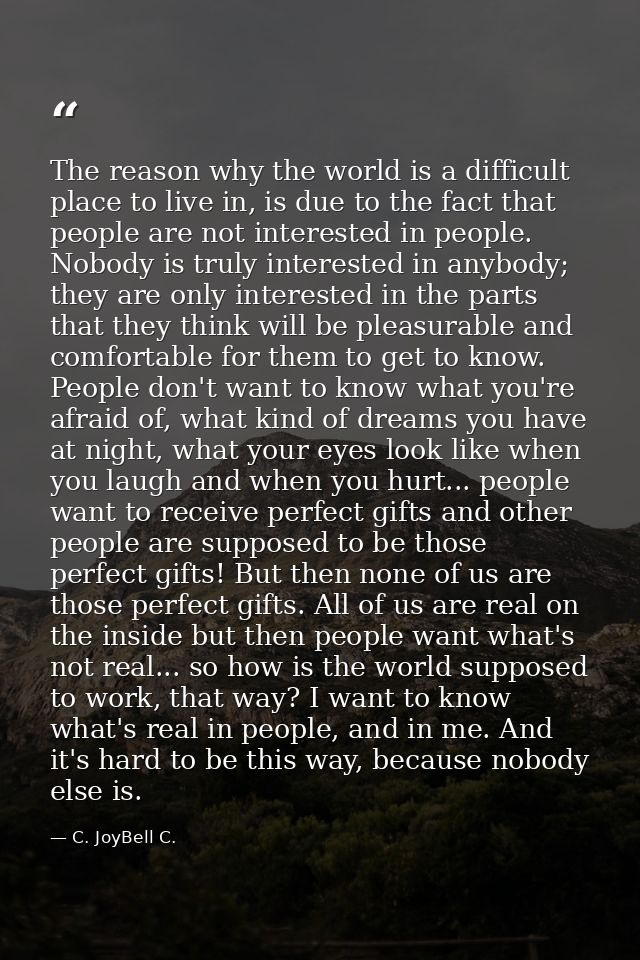 The reason why the world is a difficult place to live in, is due to the fact that people are not interested in people. N — C. JoyBell C.