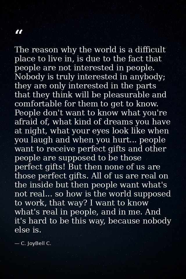 The reason why the world is a difficult place to live in, is due to the fact that people are not interested in people. N — C. JoyBell C.