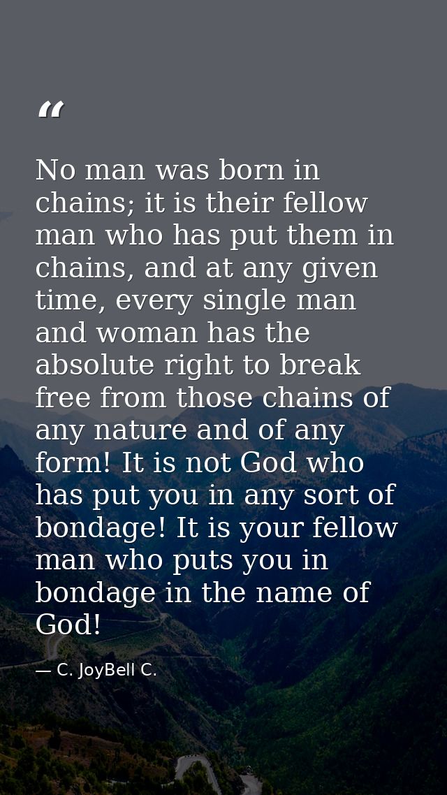 No man was born in chains; it is their fellow man who has put them in chains, and at any given time, every single man an — C. JoyBell C.