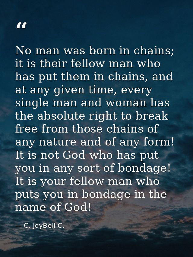 No man was born in chains; it is their fellow man who has put them in chains, and at any given time, every single man an — C. JoyBell C.
