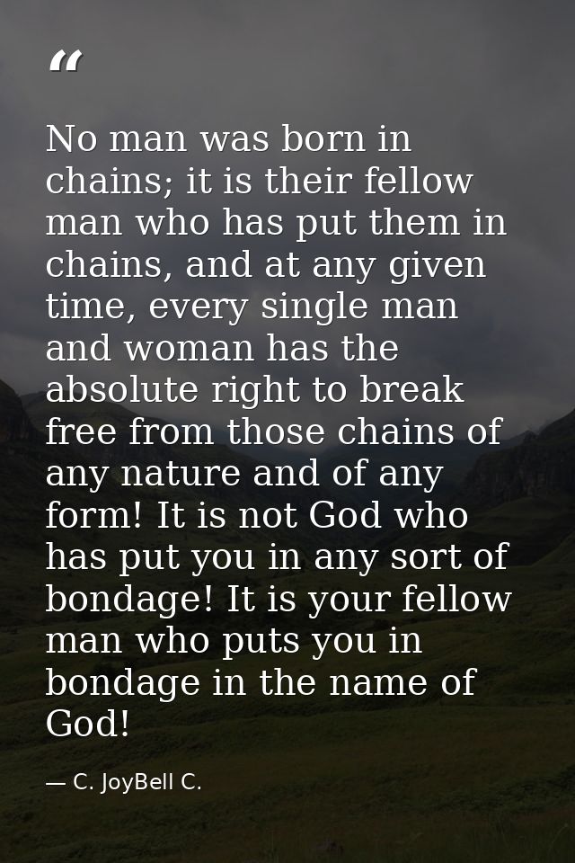 No man was born in chains; it is their fellow man who has put them in chains, and at any given time, every single man an — C. JoyBell C.