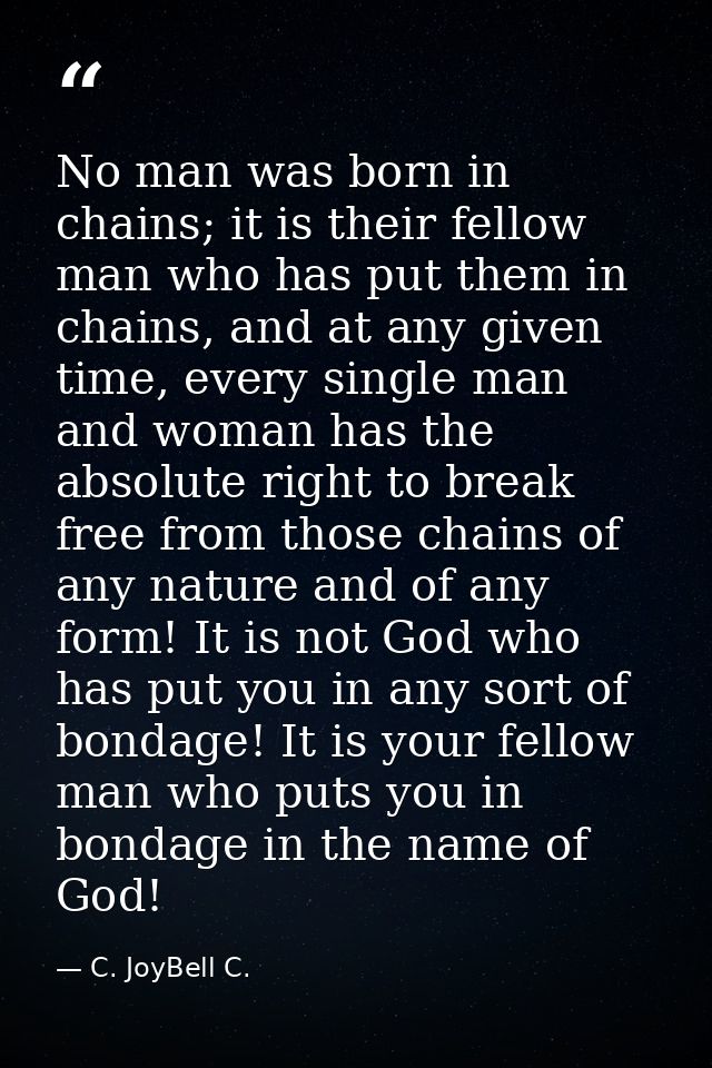 No man was born in chains; it is their fellow man who has put them in chains, and at any given time, every single man an — C. JoyBell C.