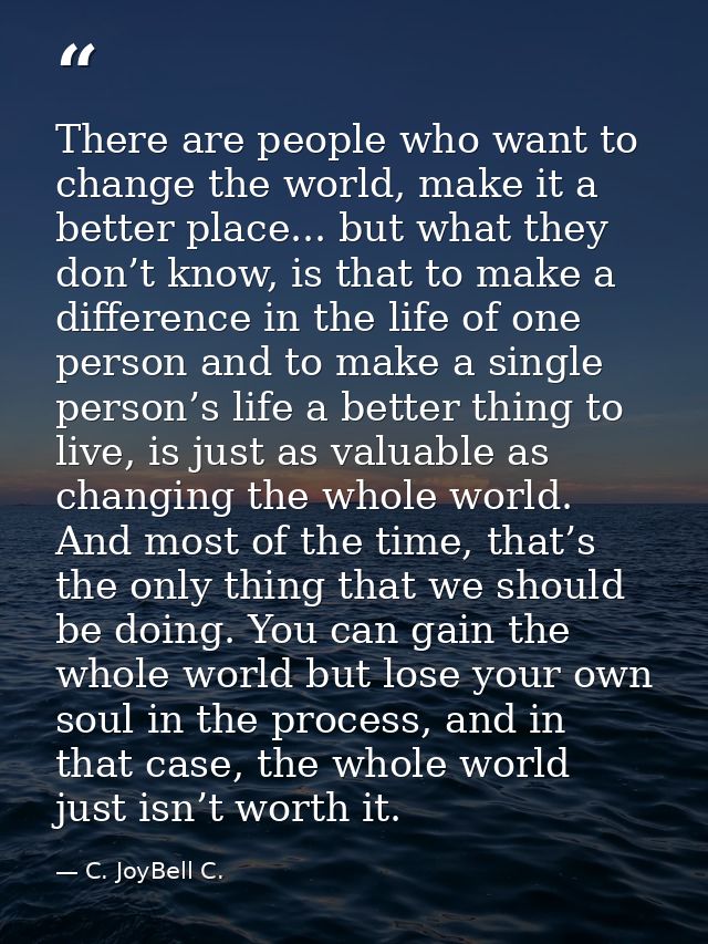 There are people who want to change the world, make it a better place... but what they don’t know, is that to make a dif — C. JoyBell C.