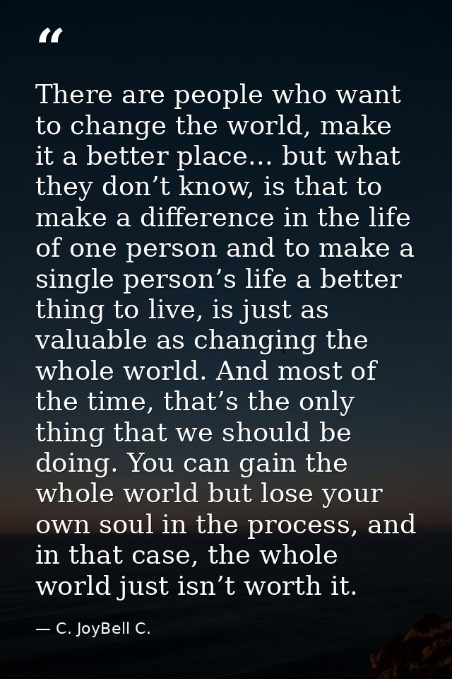 There are people who want to change the world, make it a better place... but what they don’t know, is that to make a dif — C. JoyBell C.