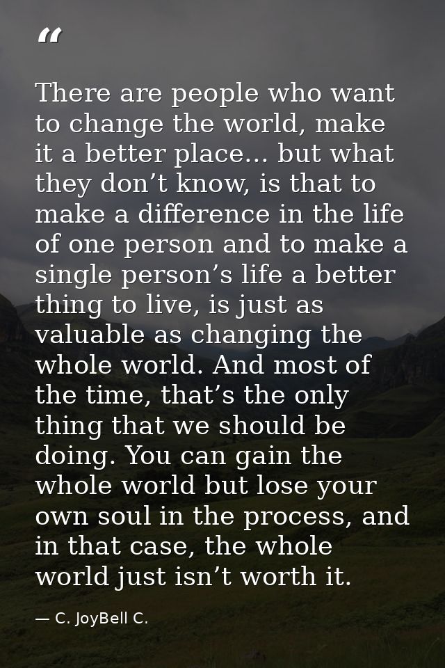 There are people who want to change the world, make it a better place... but what they don’t know, is that to make a dif — C. JoyBell C.