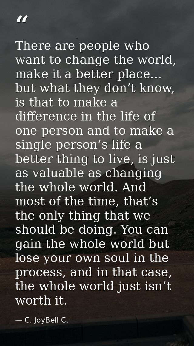There are people who want to change the world, make it a better place... but what they don’t know, is that to make a dif — C. JoyBell C.