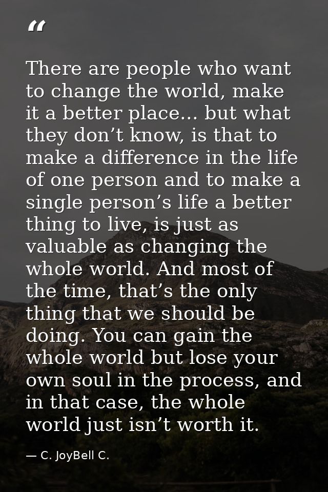 There are people who want to change the world, make it a better place... but what they don’t know, is that to make a dif — C. JoyBell C.