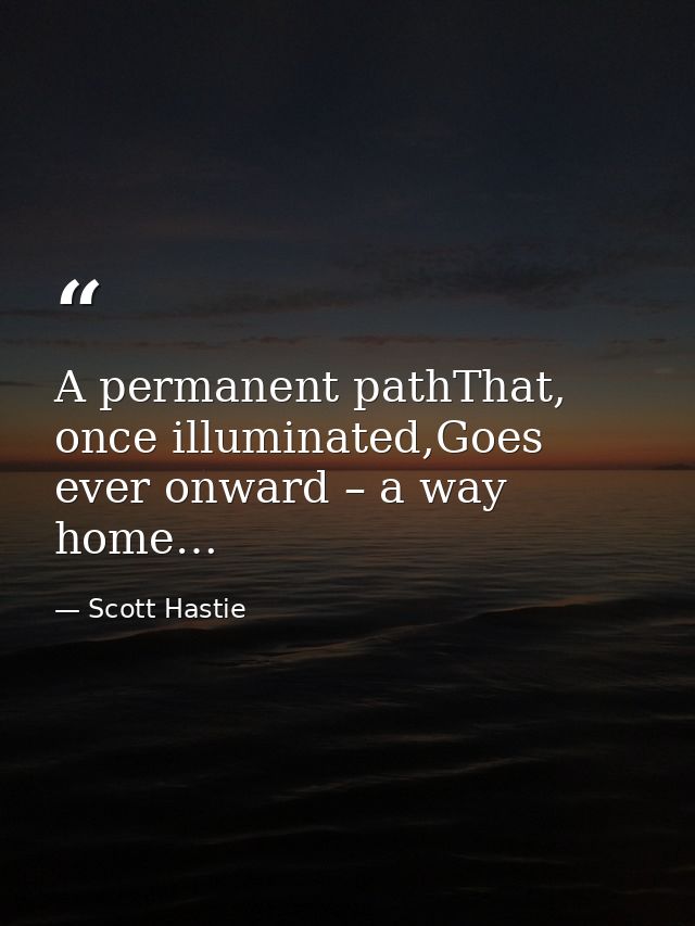 A permanent pathThat, once illuminated,Goes ever onward – a way home… — Scott Hastie