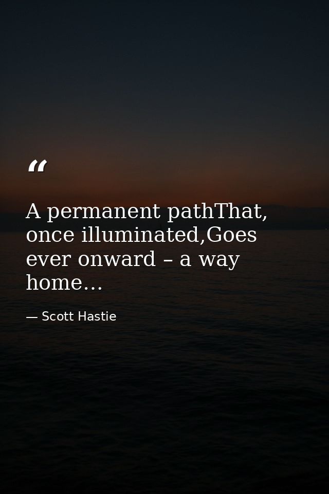 A permanent pathThat, once illuminated,Goes ever onward – a way home… — Scott Hastie