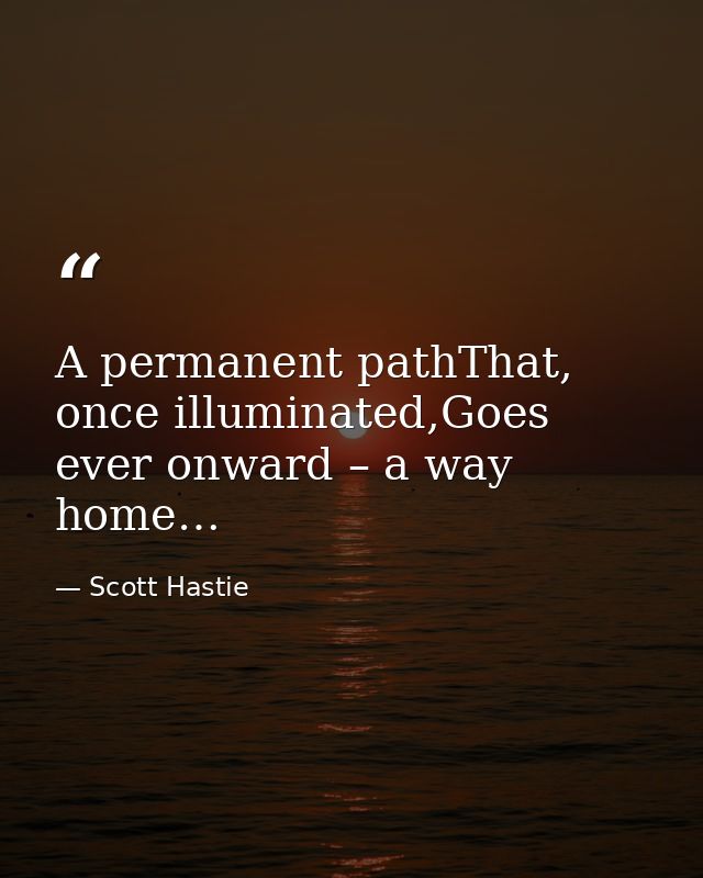 A permanent pathThat, once illuminated,Goes ever onward – a way home… — Scott Hastie
