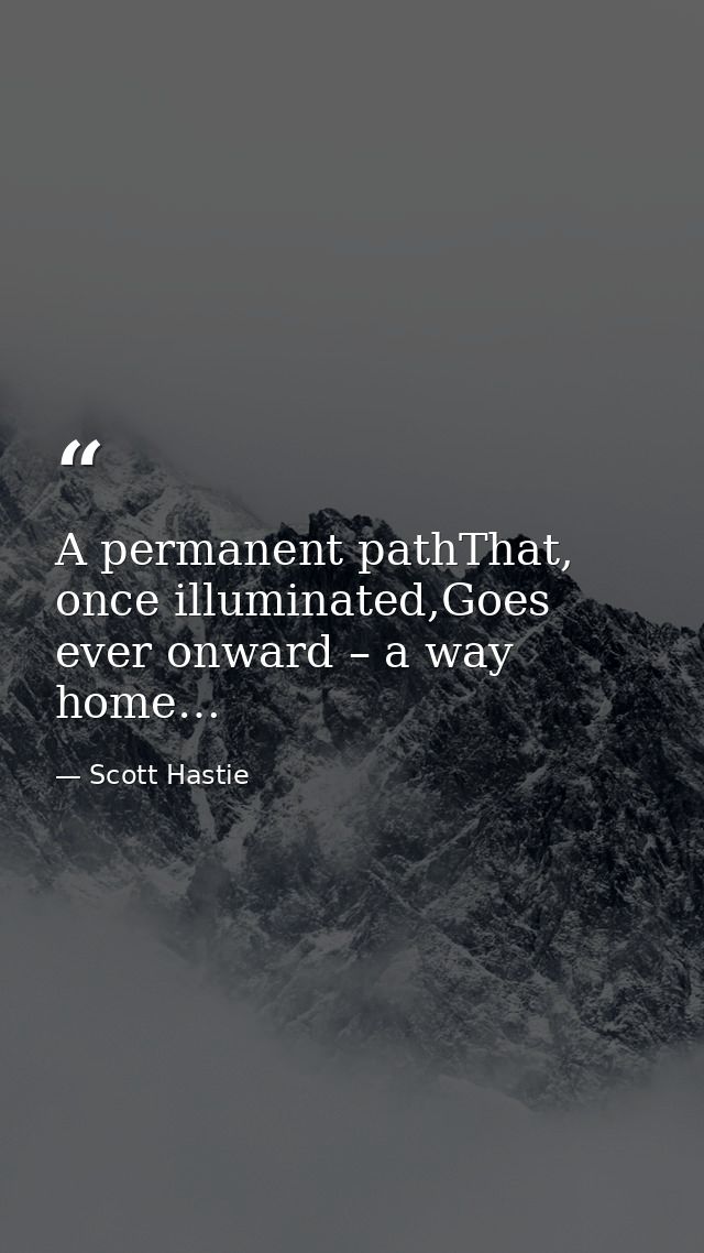 A permanent pathThat, once illuminated,Goes ever onward – a way home… — Scott Hastie