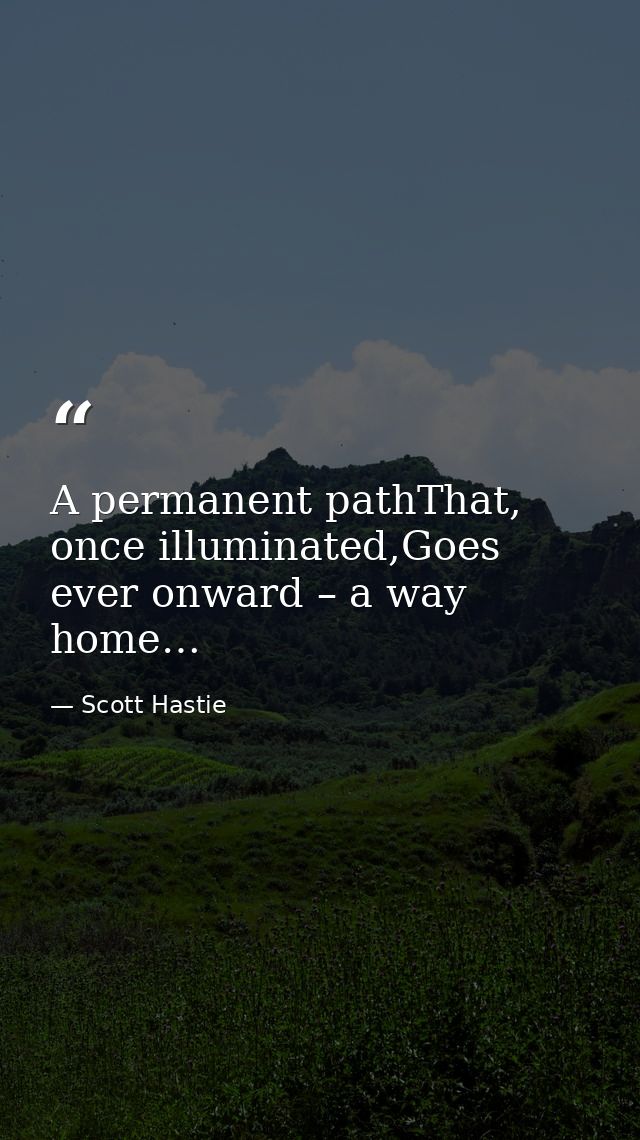 A permanent pathThat, once illuminated,Goes ever onward – a way home… — Scott Hastie