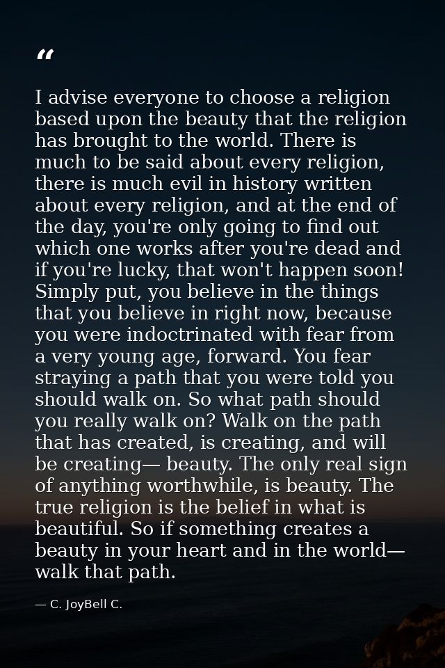 I advise everyone to choose a religion based upon the beauty that the religion has brought to the world. There is much t — C. JoyBell C.