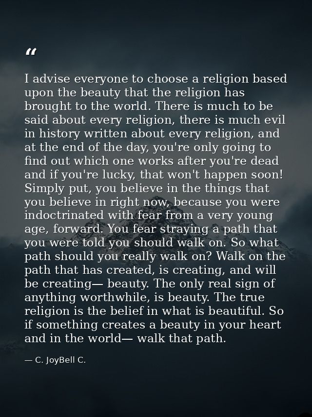 I advise everyone to choose a religion based upon the beauty that the religion has brought to the world. There is much t — C. JoyBell C.