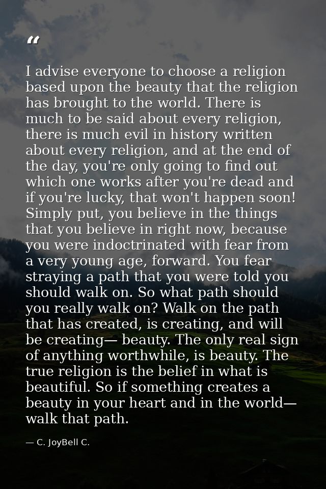 I advise everyone to choose a religion based upon the beauty that the religion has brought to the world. There is much t — C. JoyBell C.