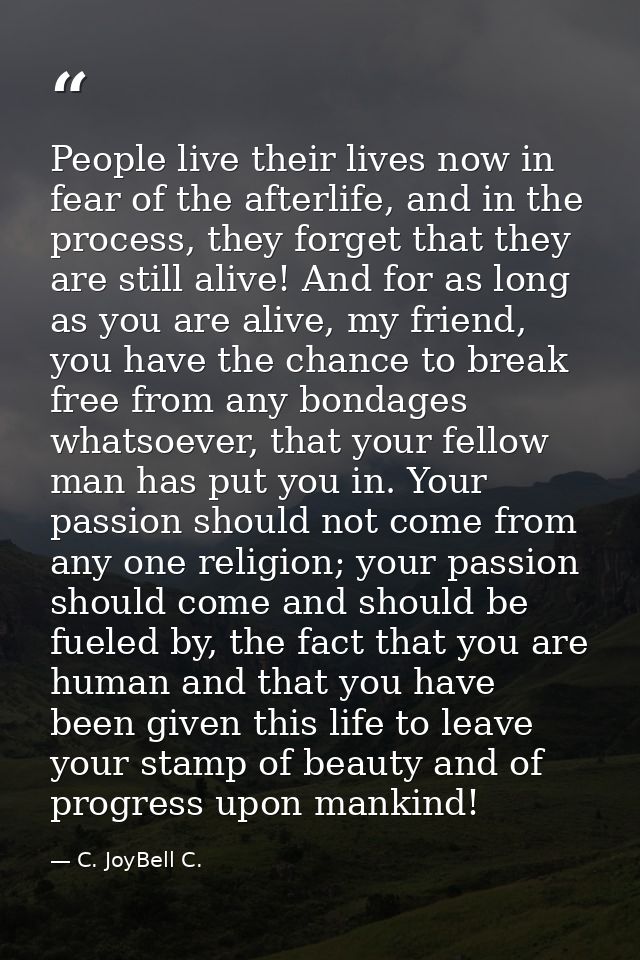 People live their lives now in fear of the afterlife, and in the process, they forget that they are still alive! And for — C. JoyBell C.