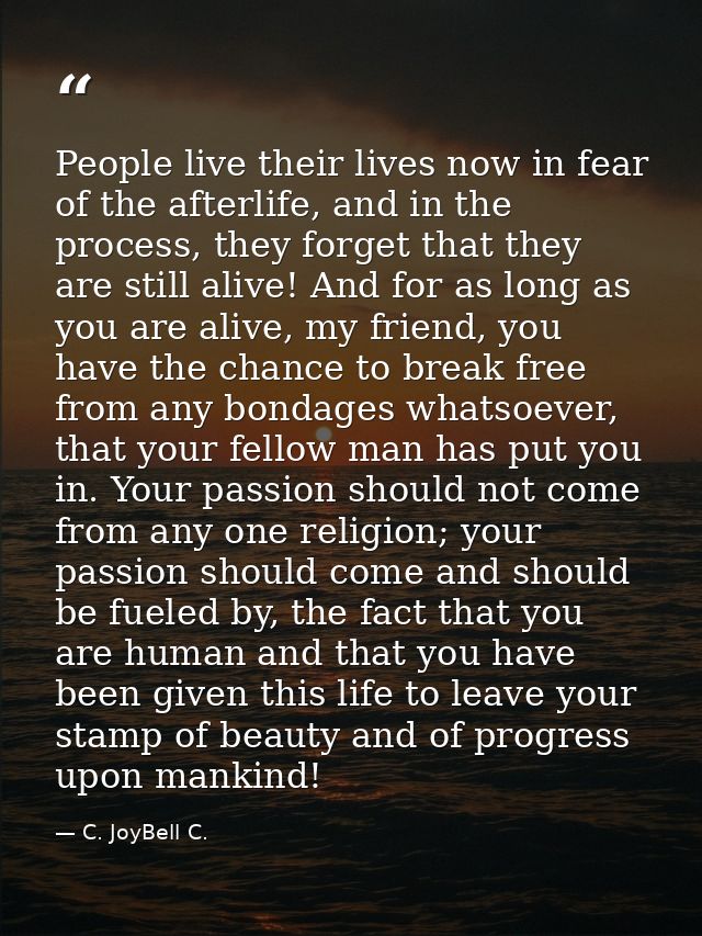 People live their lives now in fear of the afterlife, and in the process, they forget that they are still alive! And for — C. JoyBell C.