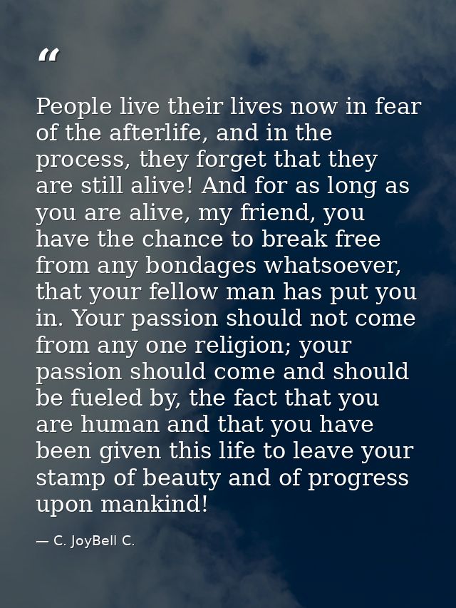 People live their lives now in fear of the afterlife, and in the process, they forget that they are still alive! And for — C. JoyBell C.