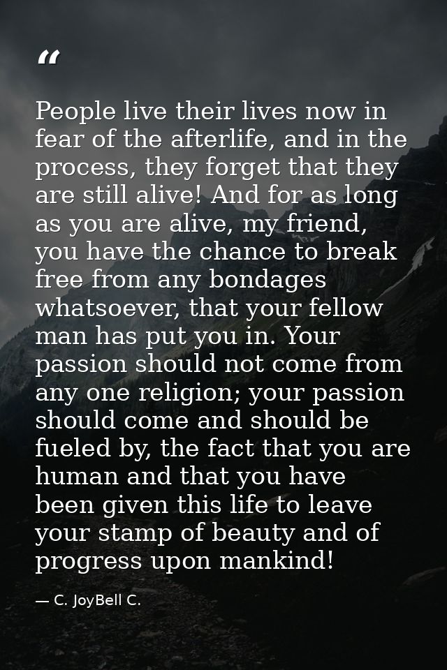 People live their lives now in fear of the afterlife, and in the process, they forget that they are still alive! And for — C. JoyBell C.