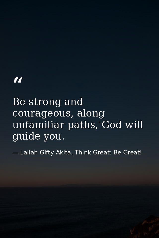 Be strong and courageous, along unfamiliar paths, God will guide you. — Lailah Gifty Akita, Think Great: Be Great!
