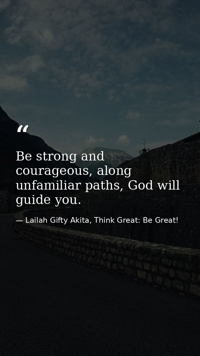 Be strong and courageous, along unfamiliar paths, God will guide you. — Lailah Gifty Akita, Think Great: Be Great!