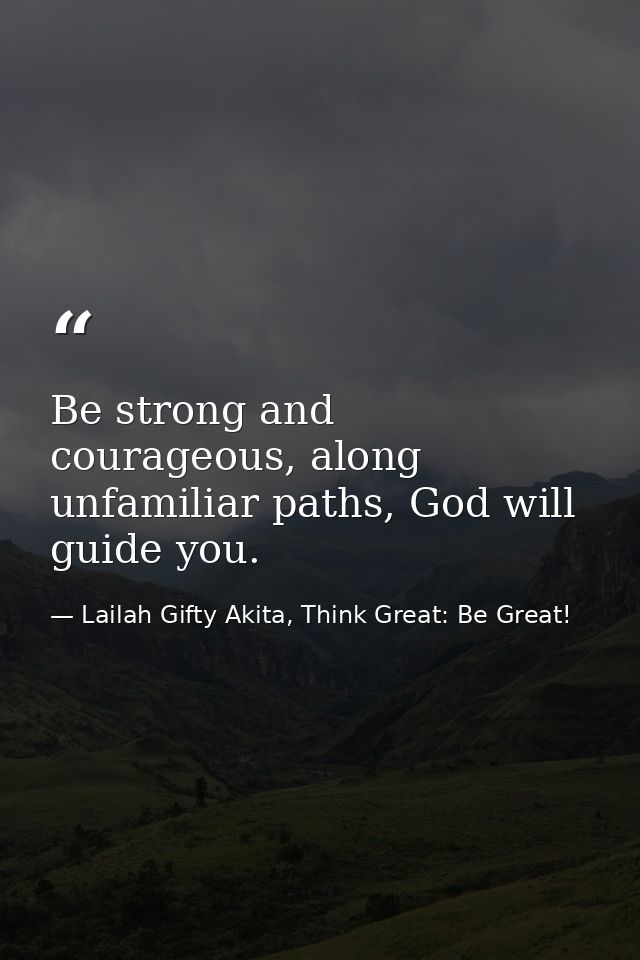 Be strong and courageous, along unfamiliar paths, God will guide you. — Lailah Gifty Akita, Think Great: Be Great!