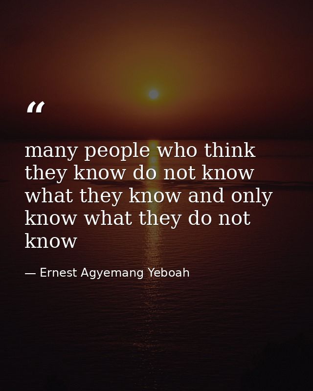 many people who think they know do not know what they know and only know what they do not know — Ernest Agyemang Yeboah