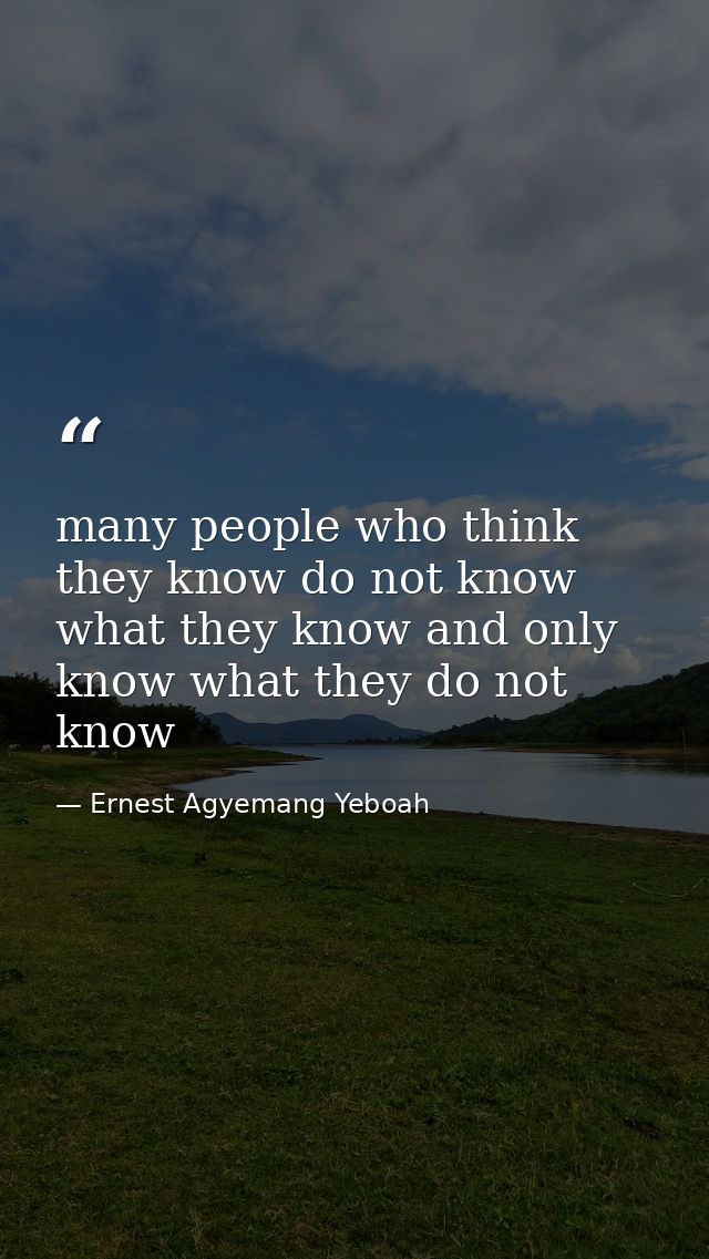many people who think they know do not know what they know and only know what they do not know — Ernest Agyemang Yeboah