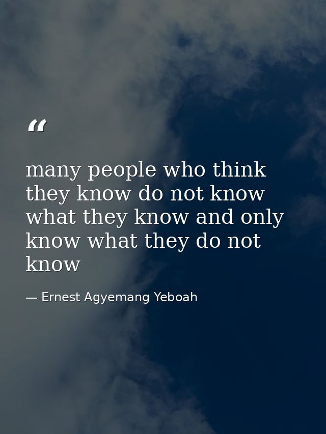 many people who think they know do not know what they know and only know what they do not know — Ernest Agyemang Yeboah