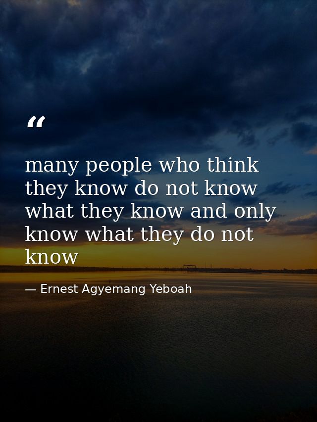 many people who think they know do not know what they know and only know what they do not know — Ernest Agyemang Yeboah