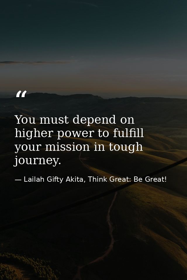 You must depend on higher power to fulfill your mission in tough journey. — Lailah Gifty Akita, Think Great: Be Great!