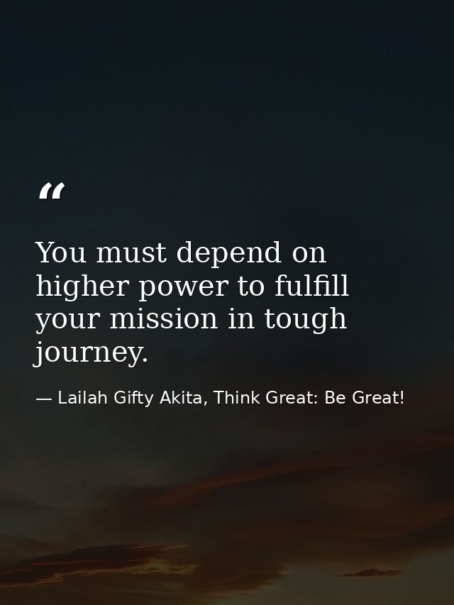 You must depend on higher power to fulfill your mission in tough journey. — Lailah Gifty Akita, Think Great: Be Great!