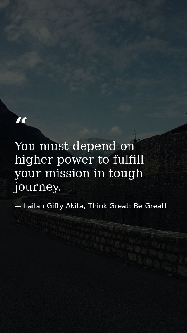 You must depend on higher power to fulfill your mission in tough journey. — Lailah Gifty Akita, Think Great: Be Great!