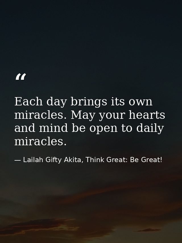 Each day brings its own miracles. May your hearts and mind be open to daily miracles. — Lailah Gifty Akita, Think Great: Be Great!