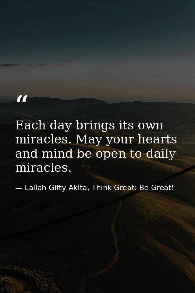 Each day brings its own miracles. May your hearts and mind be open to daily miracles. — Lailah Gifty Akita, Think Great: Be Great!