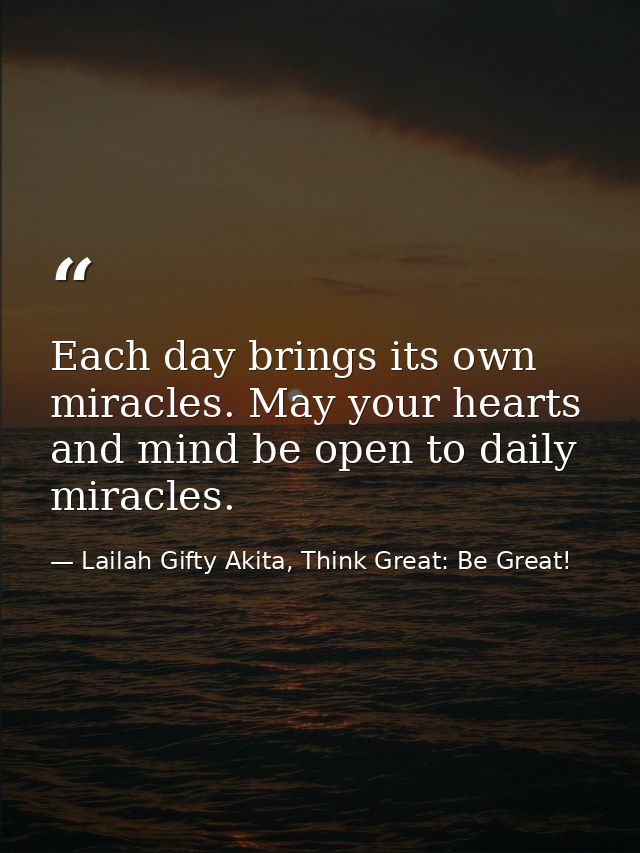 Each day brings its own miracles. May your hearts and mind be open to daily miracles. — Lailah Gifty Akita, Think Great: Be Great!