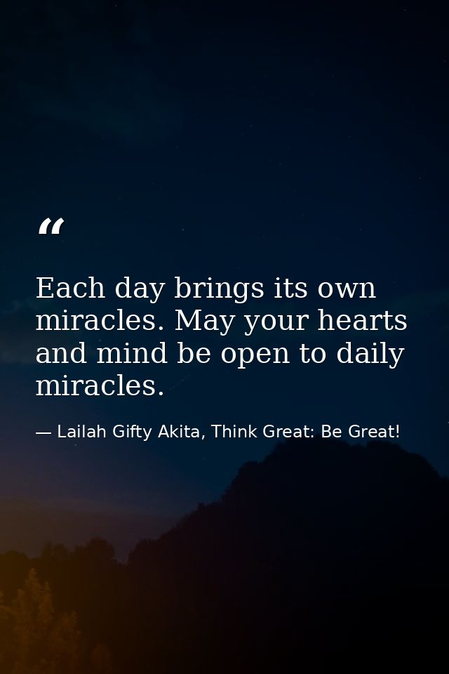 Each day brings its own miracles. May your hearts and mind be open to daily miracles. — Lailah Gifty Akita, Think Great: Be Great!