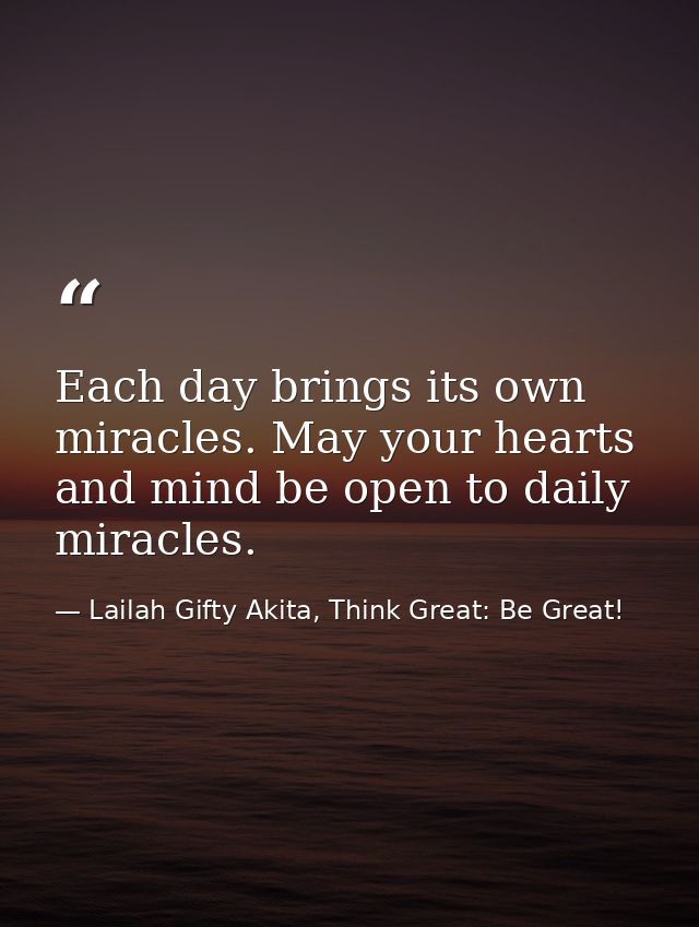 Each day brings its own miracles. May your hearts and mind be open to daily miracles. — Lailah Gifty Akita, Think Great: Be Great!