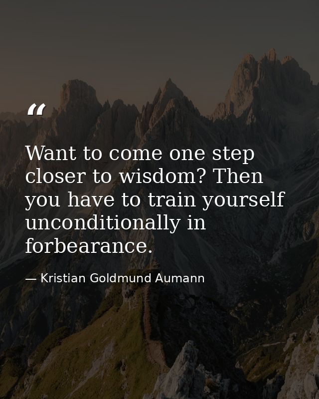 Want to come one step closer to wisdom? Then you have to train yourself unconditionally in forbearance. — Kristian Goldmund Aumann