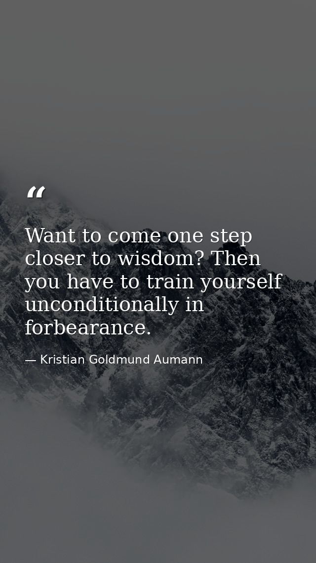 Want to come one step closer to wisdom? Then you have to train yourself unconditionally in forbearance. — Kristian Goldmund Aumann