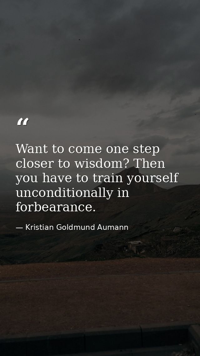 Want to come one step closer to wisdom? Then you have to train yourself unconditionally in forbearance. — Kristian Goldmund Aumann