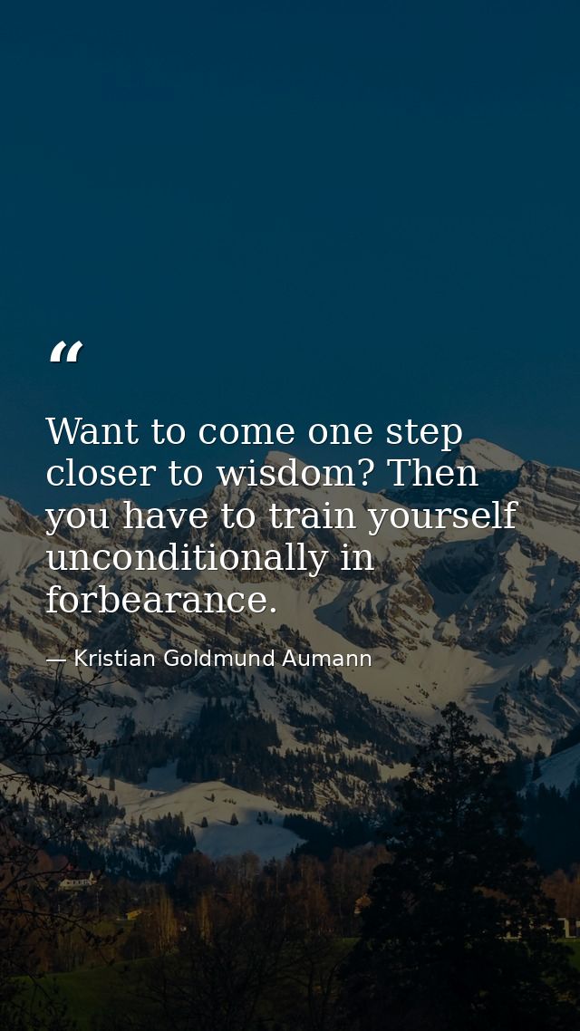 Want to come one step closer to wisdom? Then you have to train yourself unconditionally in forbearance. — Kristian Goldmund Aumann