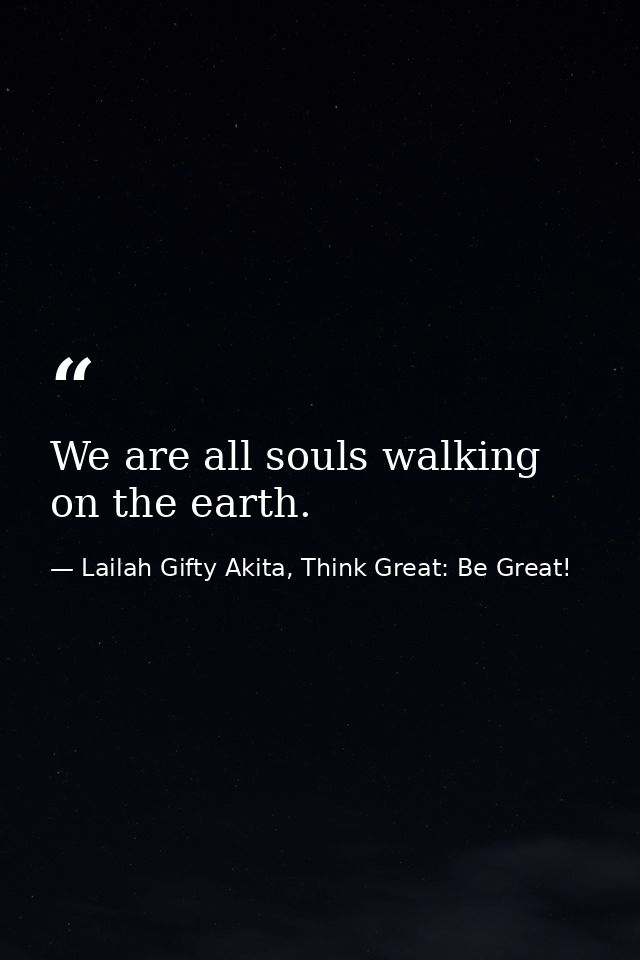 We are all souls walking on the earth. — Lailah Gifty Akita, Think Great: Be Great!