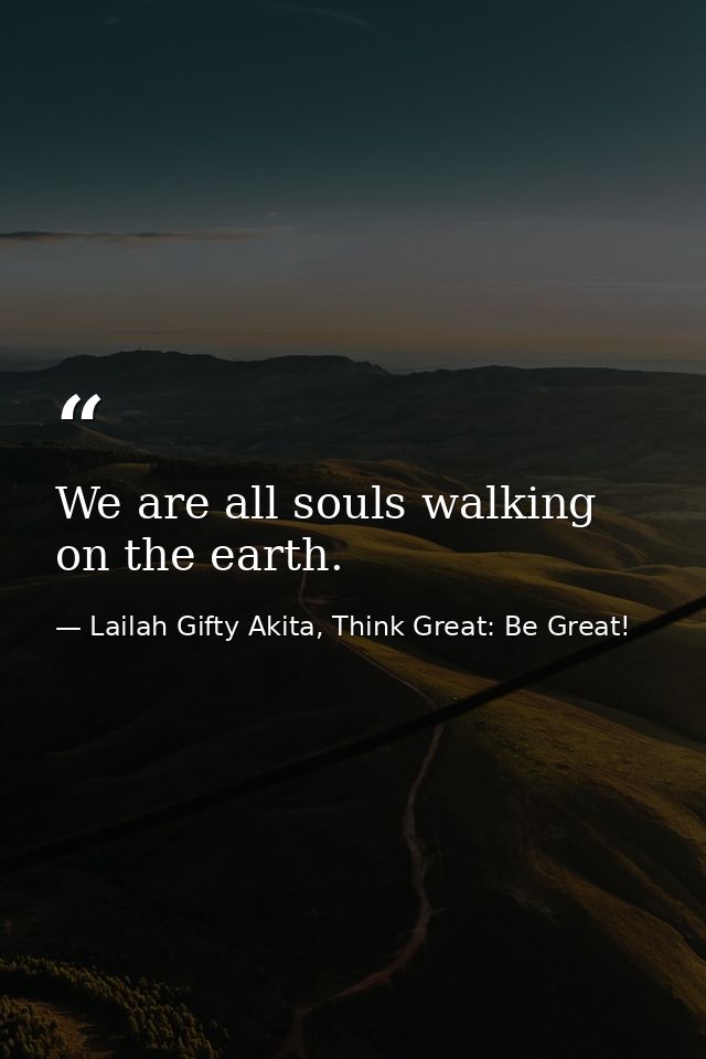 We are all souls walking on the earth. — Lailah Gifty Akita, Think Great: Be Great!