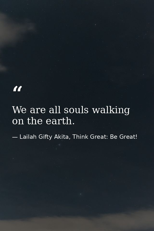 We are all souls walking on the earth. — Lailah Gifty Akita, Think Great: Be Great!