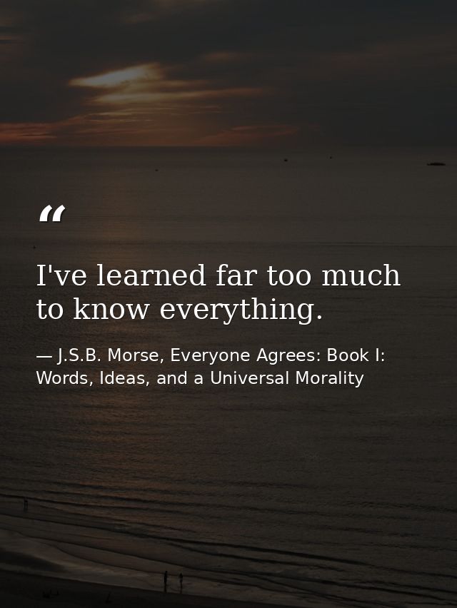 I've learned far too much to know everything. — J.S.B. Morse, Everyone Agrees: Book I: Words, Ideas, and a Universal Morality
