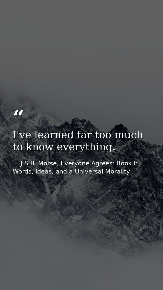 I've learned far too much to know everything. — J.S.B. Morse, Everyone Agrees: Book I: Words, Ideas, and a Universal Morality